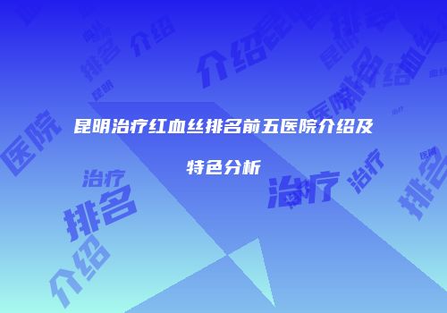 昆明治疗红血丝排名前五医院介绍及特色分析