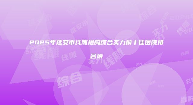 2025年延安市线雕提胸综合实力前十佳医院排名榜