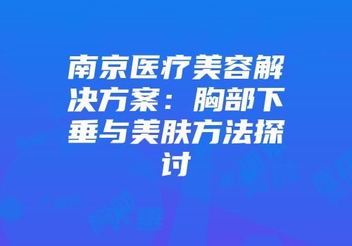 南京医疗美容解决方案：胸部下垂与美肤方法探讨