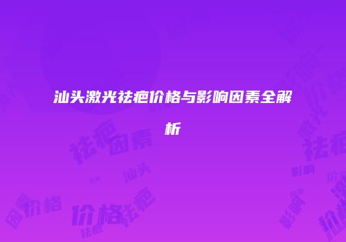 汕头激光祛疤价格与影响因素全解析