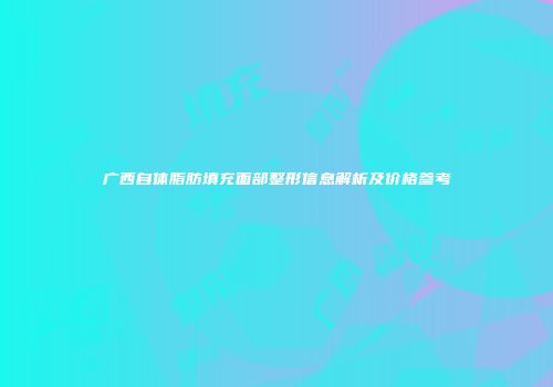 广西自体脂肪填充面部整形信息解析及价格参考