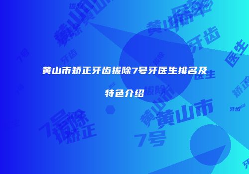 黄山市矫正牙齿拔除7号牙医生排名及特色介绍