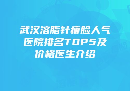 武汉溶脂针瘦脸人气医院排名TOP5及价格医生介绍