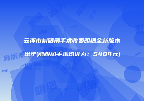 云浮市割眼角手术收费明细全新版本出炉(割眼角手术均价为：5484元)