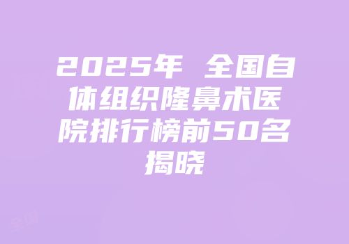 2025年 全国自体组织隆鼻术医院排行榜前50名揭晓