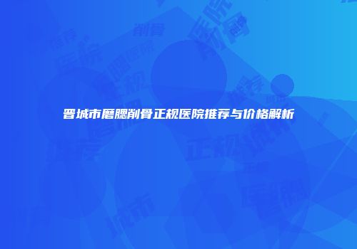 晋城市磨腮削骨正规医院推荐与价格解析