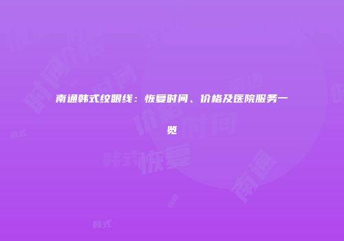 南通韩式纹眼线：恢复时间、价格及医院服务一览