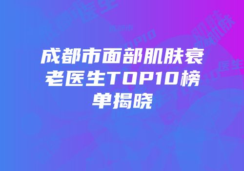 成都市面部肌肤衰老医生TOP10榜单揭晓