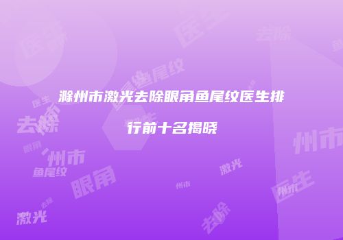 滁州市激光去除眼角鱼尾纹医生排行前十名揭晓