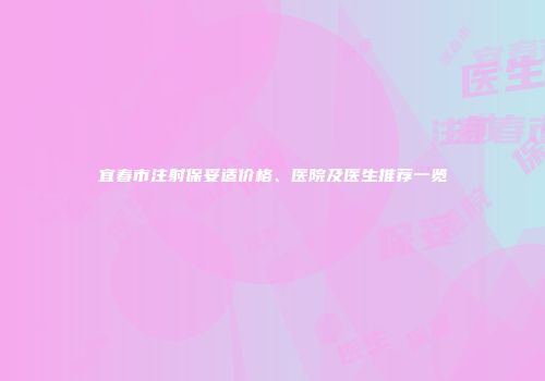 宜春市注射保妥适价格、医院及医生推荐一览