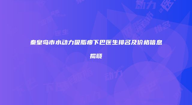 秦皇岛市水动力吸脂瘦下巴医生排名及价格信息揭晓