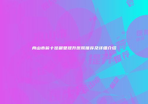 舟山市前十佳龈壁提升医院推荐及详细介绍