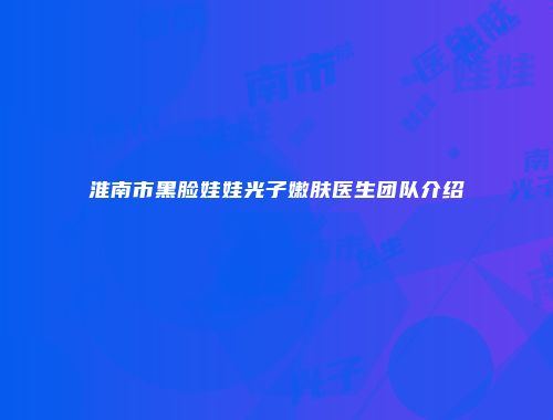 淮南市黑脸娃娃光子嫩肤医生团队介绍