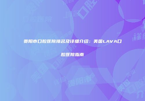 贵阳市口腔医院排名及详细介绍：美国LAVA口腔医院指南