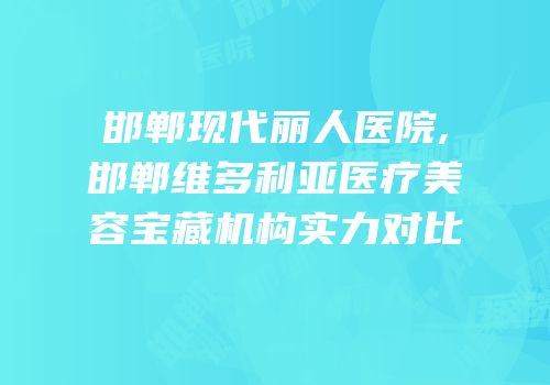 邯郸现代丽人医院,邯郸维多利亚医疗美容宝藏机构实力对比
