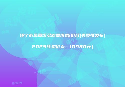 遂宁市鼻翼切多修复价格(价目)表倾情发布(2025年均价为：10980元）