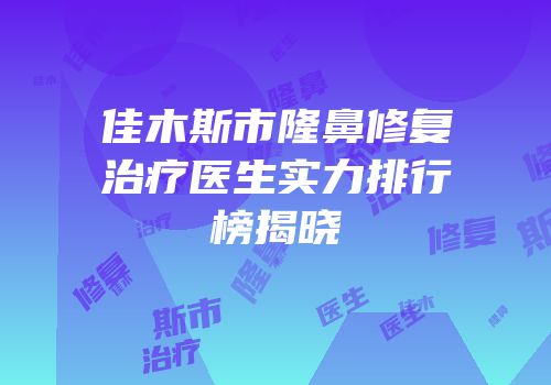 佳木斯市隆鼻修复治疗医生实力排行榜揭晓