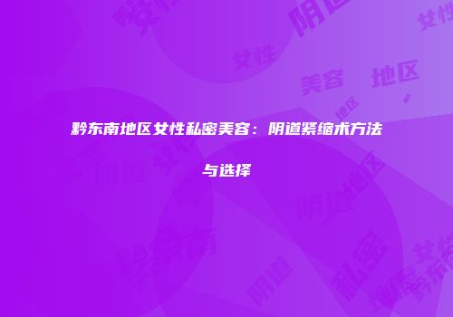 黔东南地区女性私密美容：阴道紧缩术方法与选择