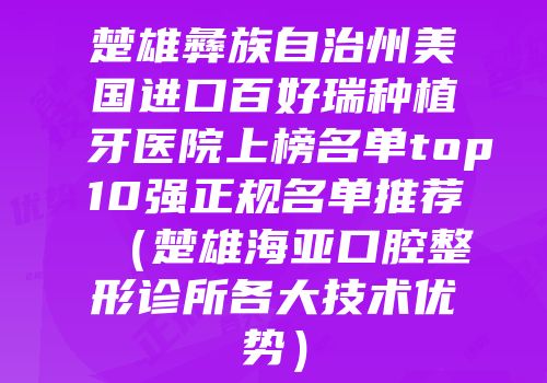 楚雄彝族自治州美国进口百好瑞种植牙医院上榜名单top10强正规名单推荐（楚雄海亚口腔整形诊所各大技术优势）