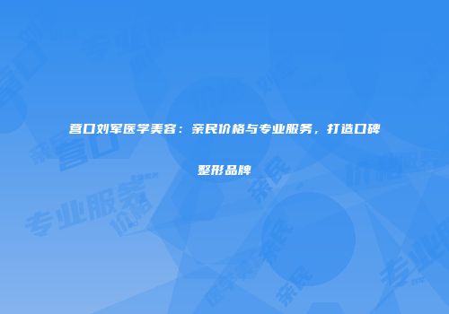 营口刘军医学美容：亲民价格与专业服务，打造口碑整形品牌