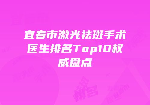 宜春市激光祛斑手术医生排名Top10权威盘点