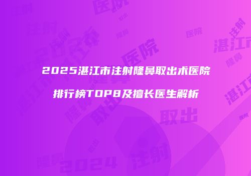 2025湛江市注射隆鼻取出术医院排行榜TOP8及擅长医生解析