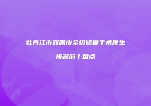 牡丹江市双眼皮全切修复手术医生排名前十盘点