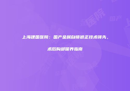 上海建国医院：国产金属自锁矫正技术领先，术后胸部保养指南