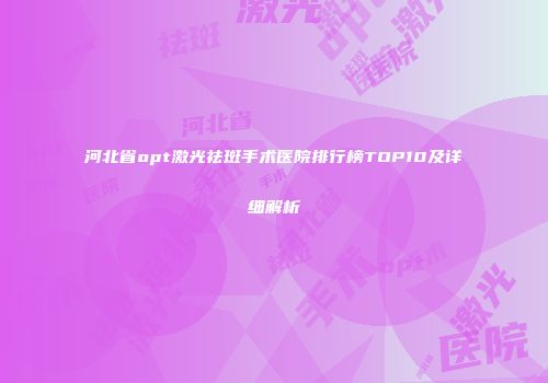 河北省opt激光祛斑手术医院排行榜TOP10及详细解析