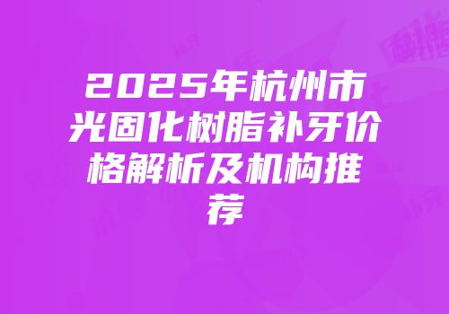2025年杭州市光固化树脂补牙价格解析及机构推荐