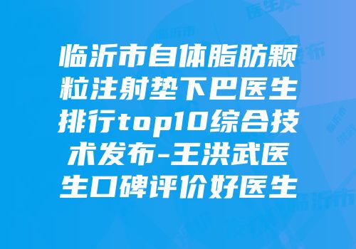 临沂市自体脂肪颗粒注射垫下巴医生排行top10综合技术发布-王洪武医生口碑评价好医生