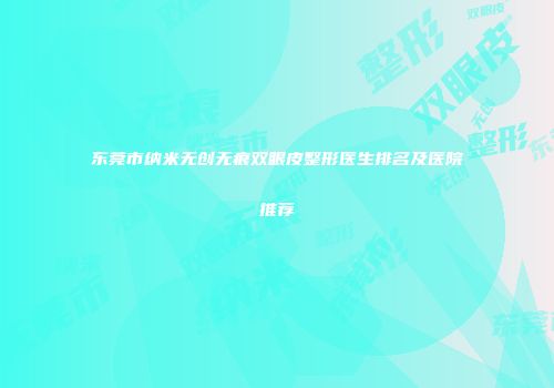 东莞市纳米无创无痕双眼皮整形医生排名及医院推荐