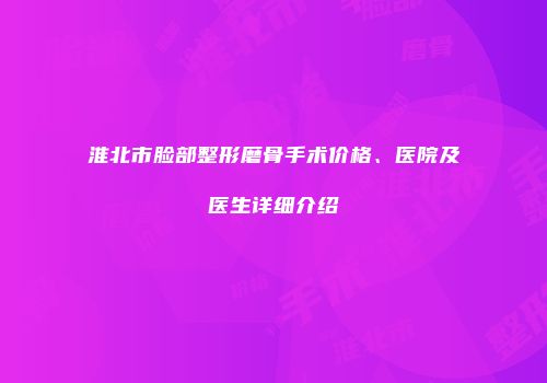 淮北市脸部整形磨骨手术价格、医院及医生详细介绍
