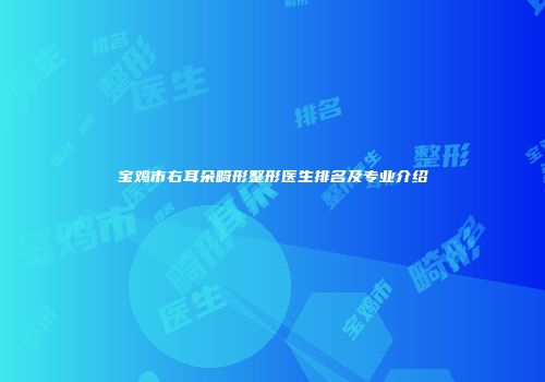 宝鸡市右耳朵畸形整形医生排名及专业介绍