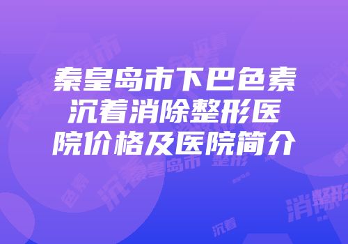 秦皇岛市下巴色素沉着消除整形医院价格及医院简介