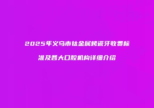 2025年义乌市钛金属烤瓷牙收费标准及各大口腔机构详细介绍