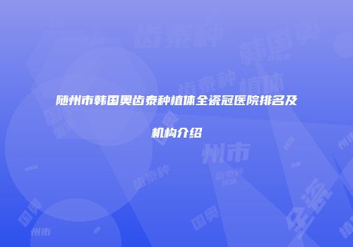 随州市韩国奥齿泰种植体全瓷冠医院排名及机构介绍