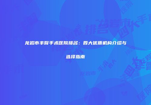 龙岩市丰臀手术医院排名：四大优质机构介绍与选择指南