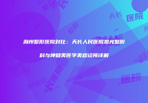 滁州整形医院对比：天长人民医院激光整形科与坤知美医学美容诊所详解