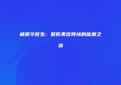 杨崇华医生：整形美容领域的信赖之选