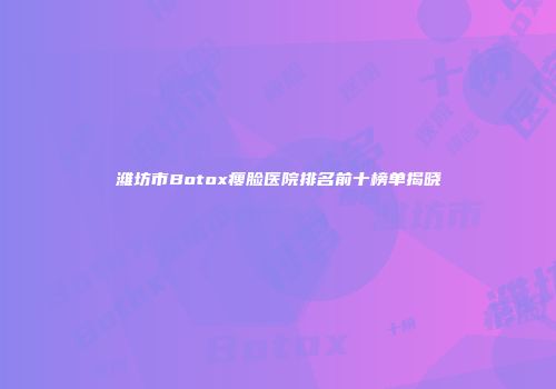 潍坊市Botox瘦脸医院排名前十榜单揭晓