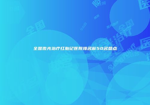 全国激光治疗红胎记医院排名前50名盘点
