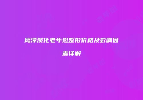 鹰潭淡化老年斑整形价格及影响因素详解