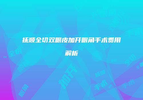 抚顺全切双眼皮加开眼角手术费用解析