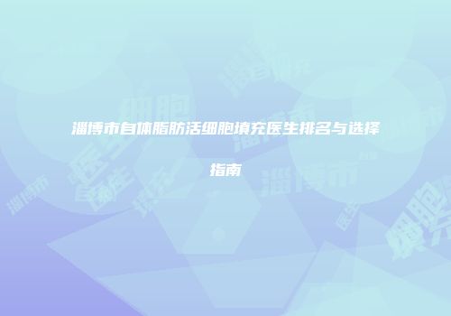 淄博市自体脂肪活细胞填充医生排名与选择指南