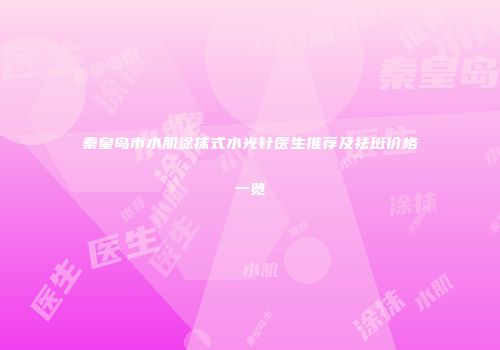 秦皇岛市水肌涂抹式水光针医生推荐及祛斑价格一览