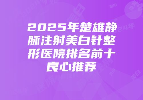 2025年楚雄静脉注射美白针整形医院排名前十良心推荐