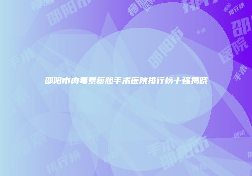 邵阳市肉毒素瘦脸手术医院排行榜十强揭晓