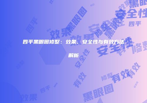 四平黑眼圈修整：效果、安全性与有效方法解析