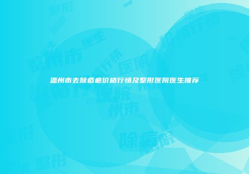 温州市去除痘疤价格行情及整形医院医生推荐